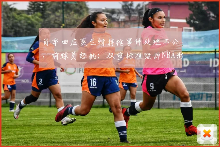 肖华回应莫兰特持枪事件处理不公,前球员怒批:双重标准毁掉NBA形象