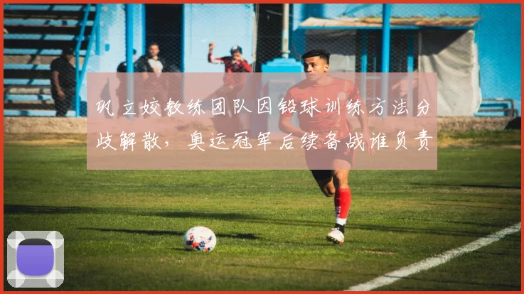 巩立姣教练团队因铅球训练方法分歧解散，奥运冠军后续备战谁负责？