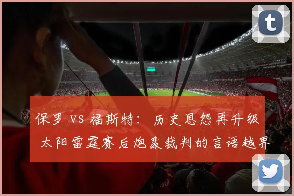 保罗 vs 福斯特：历史恩怨再升级 太阳雷霆赛后炮轰裁判的言语越界对比