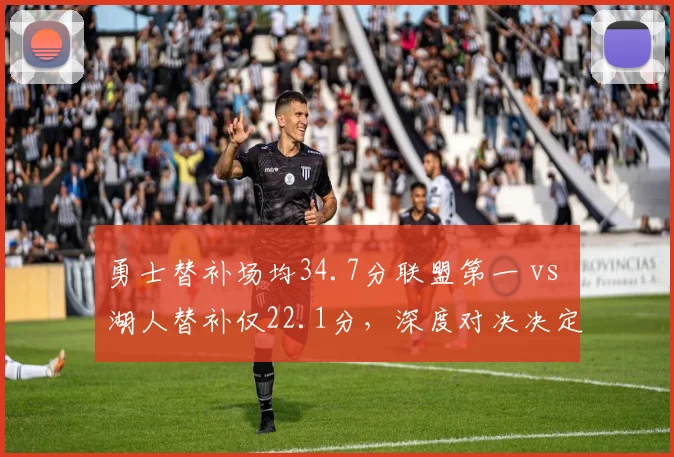 勇士替补场均34.7分联盟第一 vs 湖人替补仅22.1分，深度对决决定系列赛走向