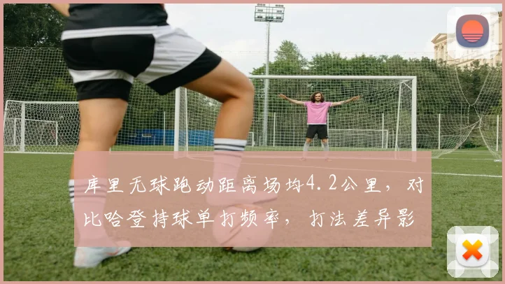 库里无球跑动距离场均4.2公里，对比哈登持球单打频率，打法差异影响球队战术