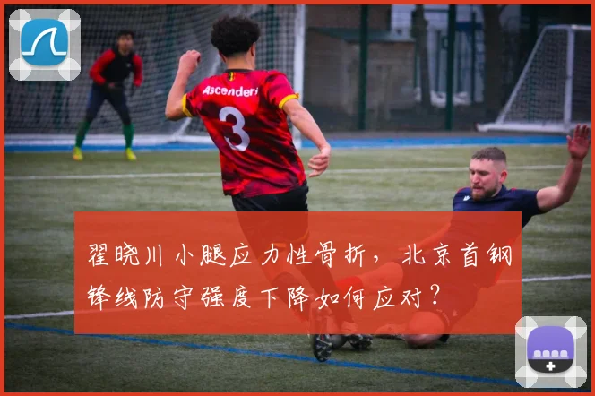 翟晓川小腿应力性骨折，北京首钢锋线防守强度下降如何应对？