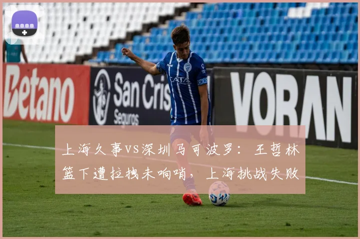 上海久事vs深圳马可波罗：王哲林篮下遭拉拽未响哨，上海挑战失败后深圳类似动作却吹罚